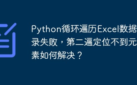 Python循环遍历Excel数据登录失败，第二遍定位不到元素如何解决？