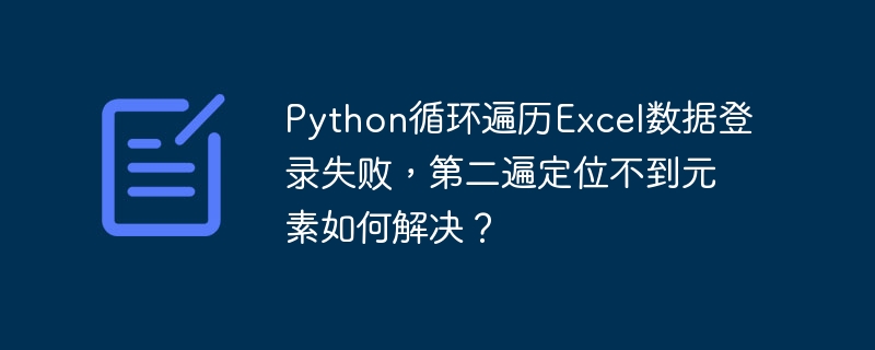 python循环遍历excel数据登录失败,第二遍定位不到元素如何解决?