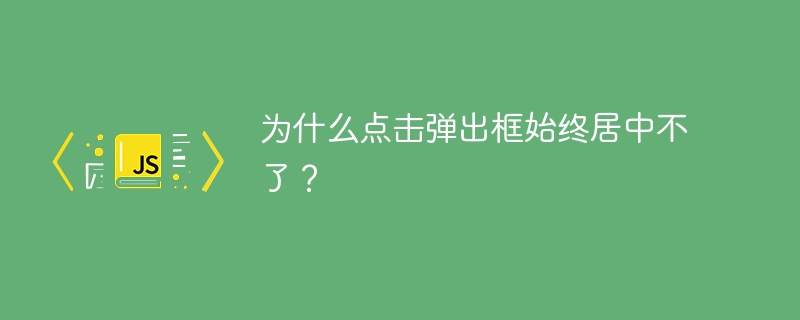 为什么点击弹出框始终居中不了?