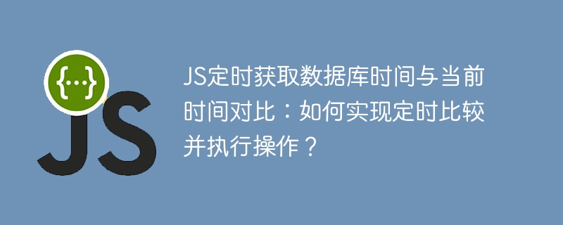 js定时获取数据库时间与当前时间对比:如何实现定时比较并执行操作?