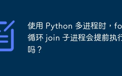 使用 Python 多进程时，for 循环 join 子进程会提前执行吗？