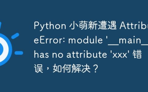 Python 小萌新遭遇 AttributeError: module '__main__' has no attribute 'xxx' 错误，如何解决？