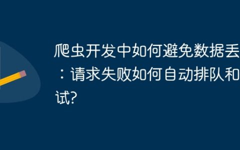爬虫开发中如何避免数据丢失：请求失败如何自动排队和重试?