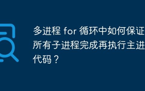 多进程 for 循环中如何保证所有子进程完成再执行主进程代码？