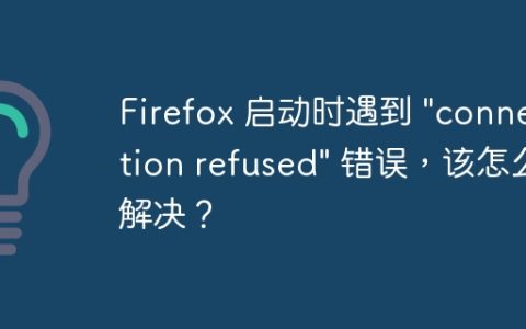 Firefox 启动时遇到 "connection refused" 错误，该怎么解决？