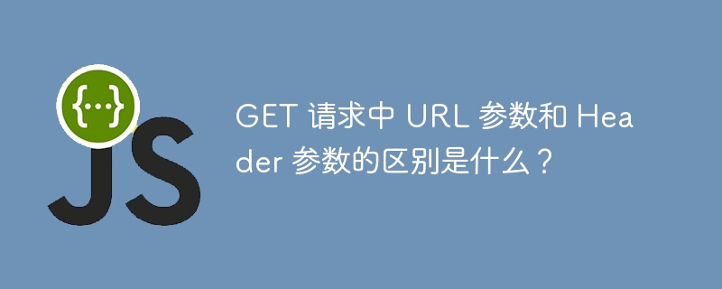 get 请求中 url 参数和 header 参数的区别是什么?