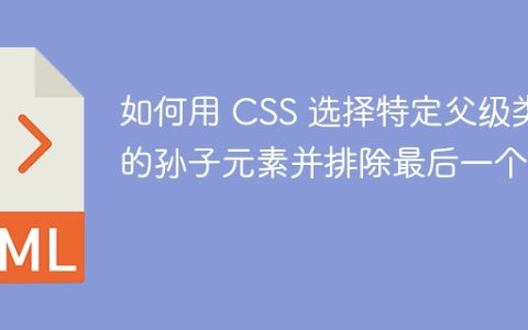 如何用 CSS 选择特定父级类的孙子元素并排除最后一个？