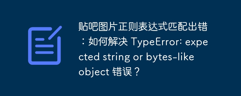 贴吧图片正则表达式匹配出错:如何解决 typeerror: expected string or bytes-like object 错误?