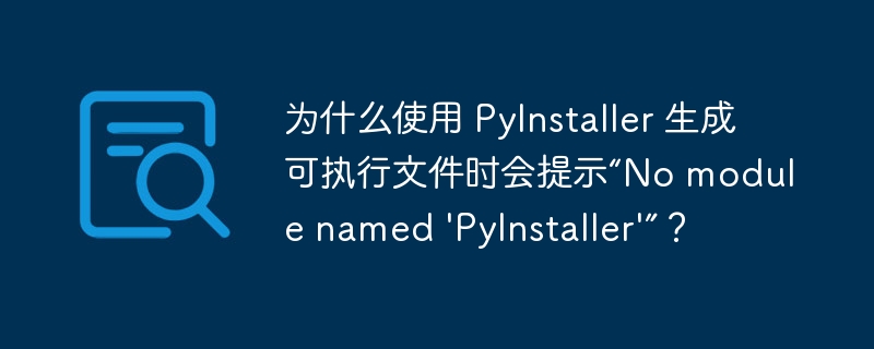 为什么使用 pyinstaller 生成可执行文件时会提示“no module named 'pyinstaller'”?