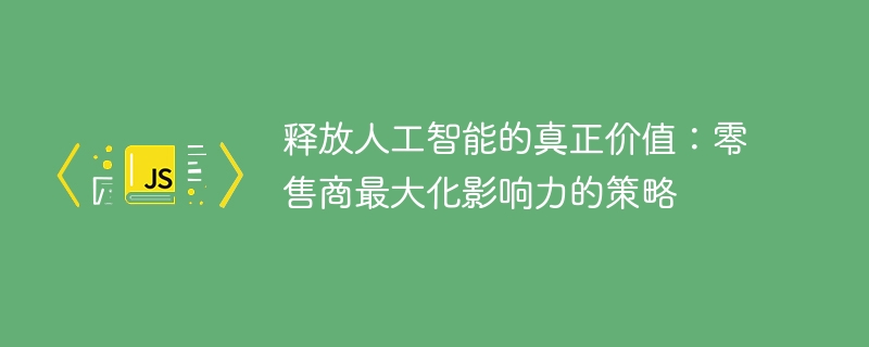 释放人工智能的真正价值:零售商最大化影响力的策略