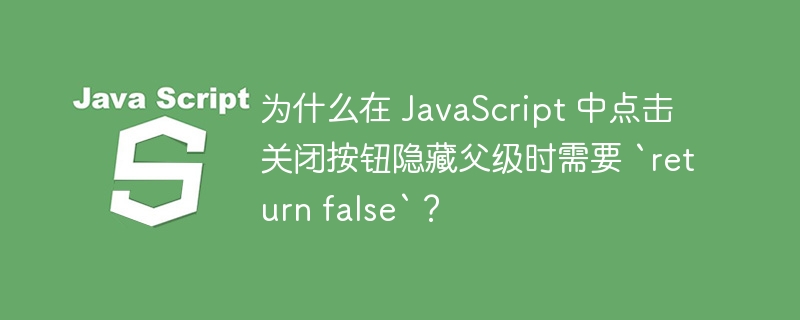 为什么在 javascript 中点击关闭按钮隐藏父级时需要 `return false`?