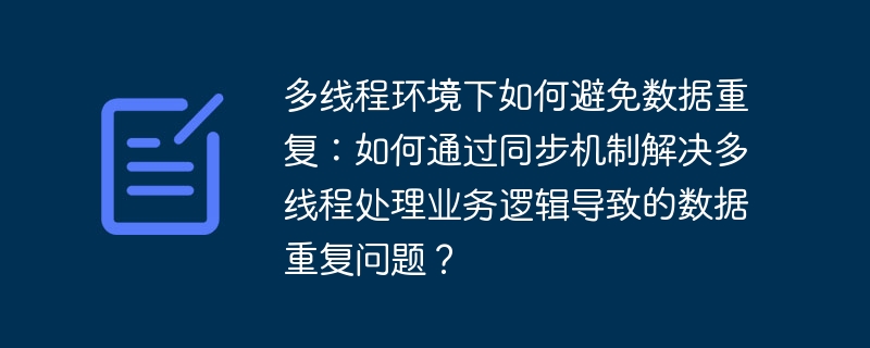多线程环境下如何避免数据重复:如何通过同步机制解决多线程处理业务逻辑导致的数据重复问题?