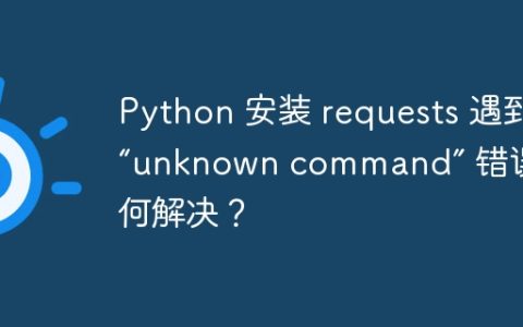 Python 安装 requests 遇到 “unknown command” 错误，如何解决？
