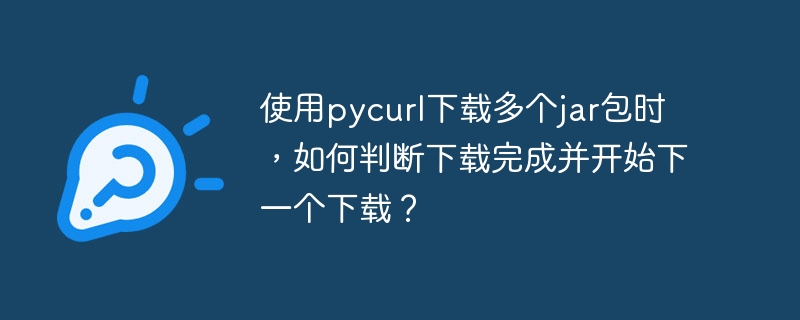使用pycurl下载多个jar包时,如何判断下载完成并开始下一个下载?