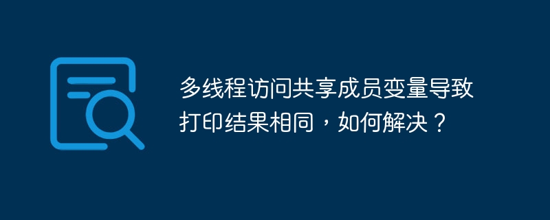多线程访问共享成员变量导致打印结果相同,如何解决?