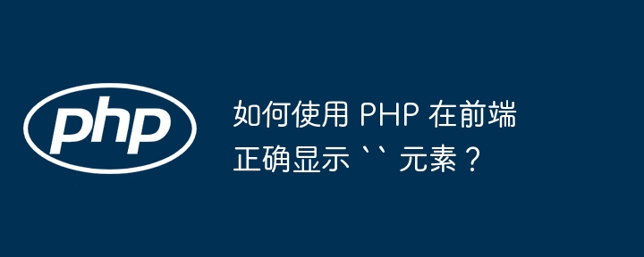 如何使用 php 在前端正确显示 `` 元素?
