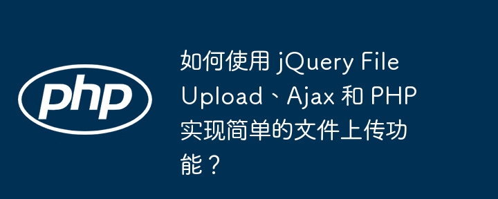 如何使用 jquery fileupload、ajax 和 php 实现简单的文件上传功能?