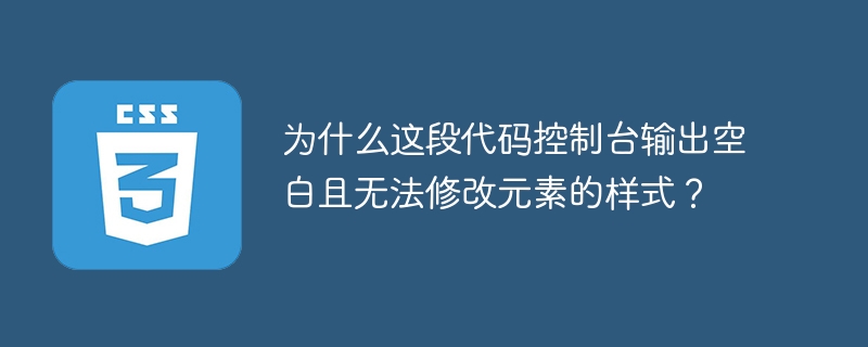 为什么这段代码控制台输出空白且无法修改元素的样式?