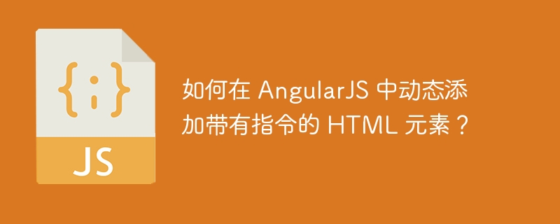 如何在 angularjs 中动态添加带有指令的 html 元素?