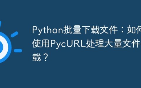 Python批量下载文件：如何使用PycURL处理大量文件下载？