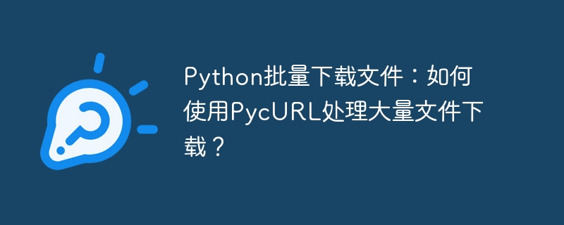 python批量下载文件：如何使用pycurl处理大量文件下载？