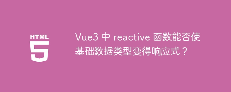 Vue3 中 reactive 函数能否使基础数据类型变得响应式？ 