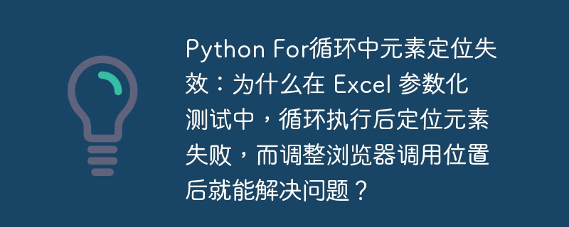 python for循环中元素定位失效:为什么在 excel 参数化测试中,循环执行后定位元素失败,而调整浏览器调用位置后就能解决问题?