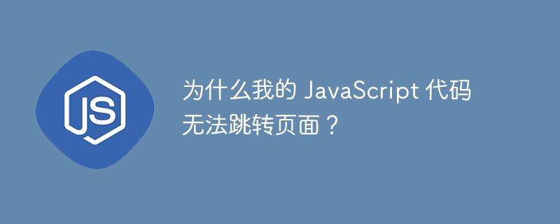 为什么我的 javascript 代码无法跳转页面?