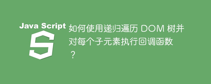 如何使用递归遍历 dom 树并对每个子元素执行回调函数?