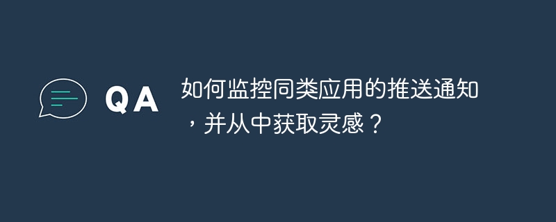 如何监控同类应用的推送通知,并从中获取灵感?