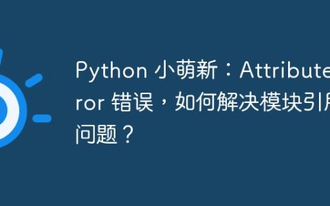 Python 小萌新：AttributeError 错误，如何解决模块引用问题？