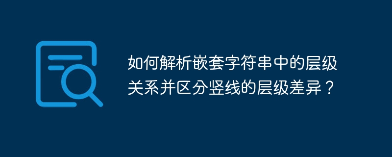 如何解析嵌套字符串中的层级关系并区分竖线的层级差异?