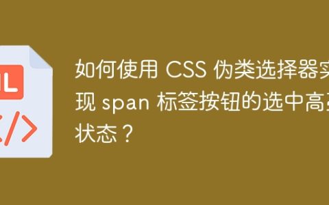 如何使用 CSS 伪类选择器实现 span 标签按钮的选中高亮状态？