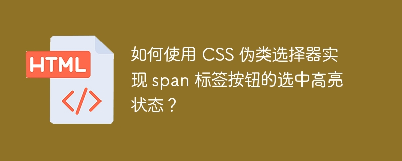 如何使用 CSS 伪类选择器实现 span 标签按钮的选中高亮状态？ 