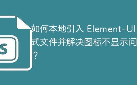 如何本地引入 Element-UI 样式文件并解决图标不显示问题？