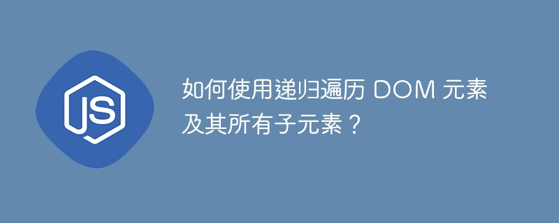 如何使用递归遍历 dom 元素及其所有子元素?