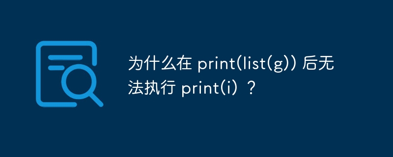 为什么在 print(list(g)) 后无法执行 print(i) ?
