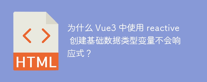 为什么 Vue3 中使用 reactive 创建基础数据类型变量不会响应式?