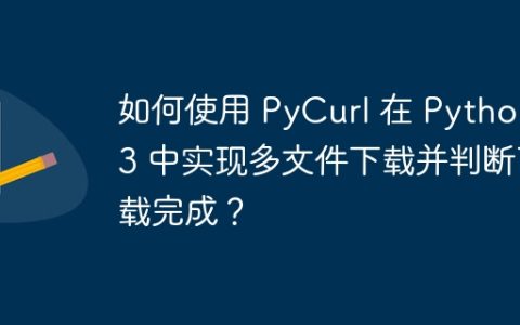 如何使用 PyCurl 在 Python 3 中实现多文件下载并判断下载完成？