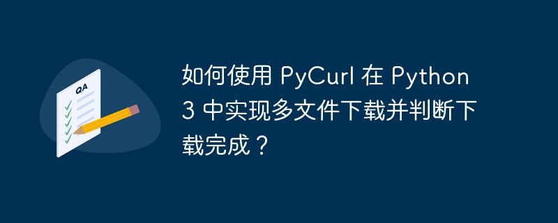 如何使用 pycurl 在 python 3 中实现多文件下载并判断下载完成?