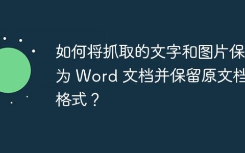 如何将抓取的文字和图片保存为 Word 文档并保留原文档的格式？