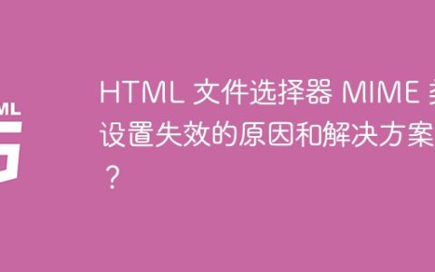 HTML 文件选择器 MIME 类型设置失效的原因和解决方案？
