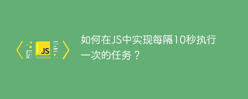 如何在js中实现每隔10秒执行一次的任务?