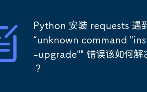 Python 安装 requests 遇到“unknown command "install-upgrade"" 错误该如何解决？