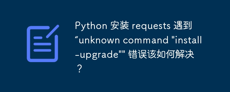 python 安装 requests 遇到“unknown command