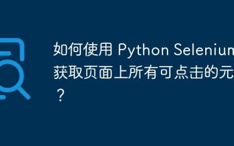 如何使用 Python Selenium 获取页面上所有可点击的元素？
