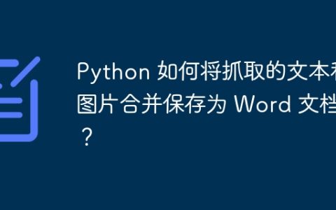Python 如何将抓取的文本和图片合并保存为 Word 文档？