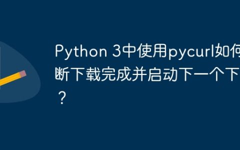 Python 3中使用pycurl如何判断下载完成并启动下一个下载？