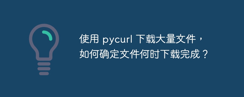 使用 pycurl 下载大量文件,如何确定文件何时下载完成?
