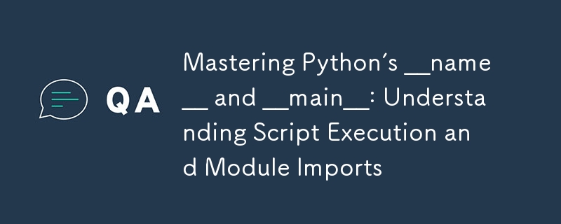 mastering python’s __name__ and __main__: understanding script execution and module imports